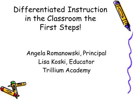 Differentiated Instruction in the Classroom the First Steps! Angela Romanowski, Principal Lisa Koski, Educator Trillium Academy.