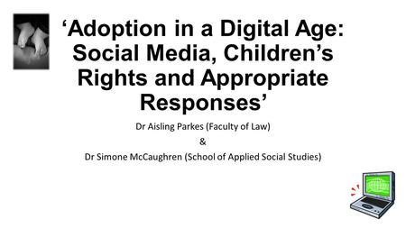 ‘Adoption in a Digital Age: Social Media, Children’s Rights and Appropriate Responses’ Dr Aisling Parkes (Faculty of Law) & Dr Simone McCaughren (School.