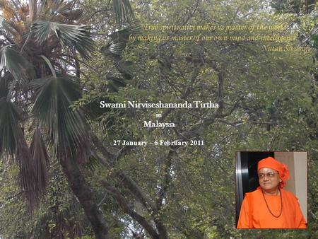 27 January – 6 February 2011 Swami Nirviseshananda Tirtha in Malaysia “True spirituality makes us master of the world, by making us master of our own mind.