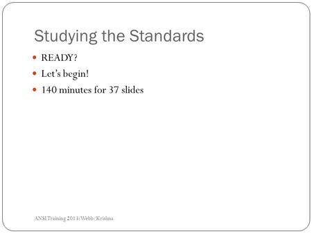 Studying the Standards READY? Let’s begin! 140 minutes for 37 slides ANSI Training 2013: Webb/Krishna.