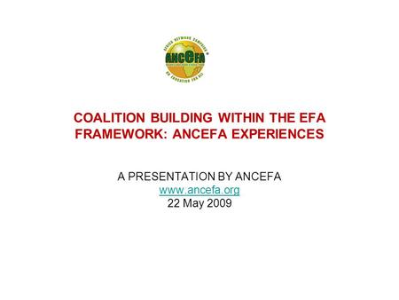 COALITION BUILDING WITHIN THE EFA FRAMEWORK: ANCEFA EXPERIENCES A PRESENTATION BY ANCEFA www.ancefa.org 22 May 2009.