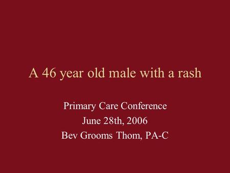 A 46 year old male with a rash Primary Care Conference June 28th, 2006 Bev Grooms Thom, PA-C.