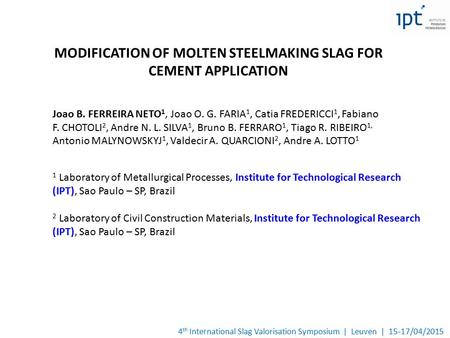 4 th International Slag Valorisation Symposium | Leuven | 15-17/04/2015 MODIFICATION OF MOLTEN STEELMAKING SLAG FOR CEMENT APPLICATION Joao B. FERREIRA.