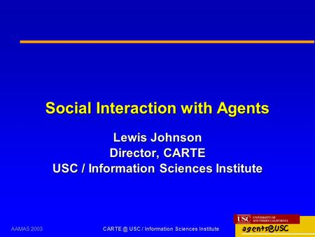 AAMAS 2003 USC / Information Sciences Institute Social Interaction with Agents Lewis Johnson Director, CARTE USC / Information Sciences Institute.