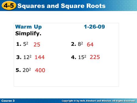 Course 3 4-5 Squares and Square Roots Warm Up1-26-09 Simplify. 25 64 144 225 400 1. 5 2 2. 8 2 3. 12 2 4. 15 2 5. 20 2.