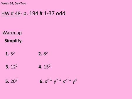 HW # 48- p. 194 # 1-37 odd Warm up Week 14, Day Two Simplify. 1. 5 2 2. 8 2 3. 12 2 4. 15 2 5. 20 2 6. x 2 * y 7 * x -1 * y 3.