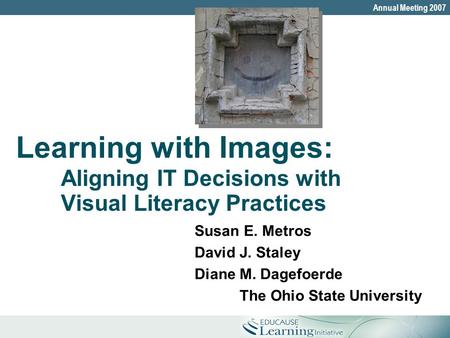 The Ohio State UniversityAnnual Meeting 2007 Learning with Images: Aligning IT Decisions with Visual Literacy Practices Susan E. Metros David J. Staley.