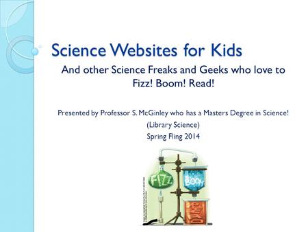 Science Websites for Kids And other Science Freaks and Geeks who love to Fizz! Boom! Read! Presented by Professor S. McGinley who has a Masters Degree.