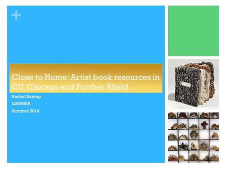 + Close to Home: Artist book resources in CU, Chicago and Further Afield Rachel Suntop LIS490BA Summer 2014.