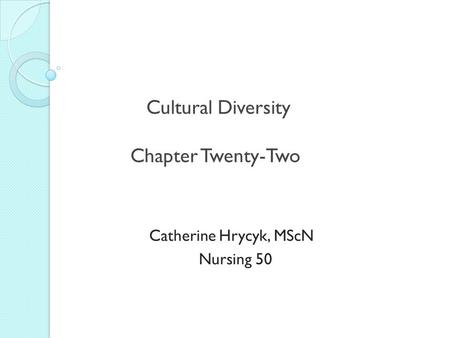 Cultural Diversity Chapter Twenty-Two Catherine Hrycyk, MScN Nursing 50.