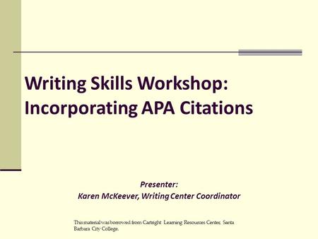 Writing Skills Workshop: Incorporating APA Citations Presenter: Karen McKeever, Writing Center Coordinator This material was borrowed from Cartright Learning.