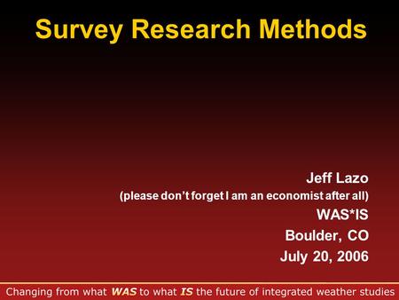 Survey Research Methods Jeff Lazo (please don’t forget I am an economist after all) WAS*IS Boulder, CO July 20, 2006.