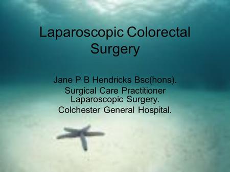 Laparoscopic Colorectal Surgery Jane P B Hendricks Bsc(hons). Surgical Care Practitioner Laparoscopic Surgery. Colchester General Hospital.