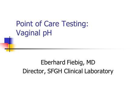 Point of Care Testing: Vaginal pH Eberhard Fiebig, MD Director, SFGH Clinical Laboratory.