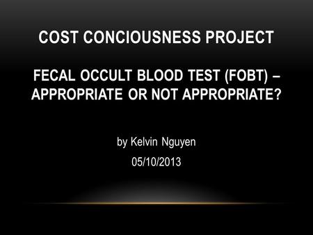 COST CONCIOUSNESS PROJECT FECAL OCCULT BLOOD TEST (FOBT) – APPROPRIATE OR NOT APPROPRIATE? by Kelvin Nguyen 05/10/2013.