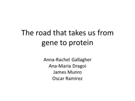 The road that takes us from gene to protein Anna-Rachel Gallagher Ana-Maria Dragoi James Munro Oscar Ramirez.