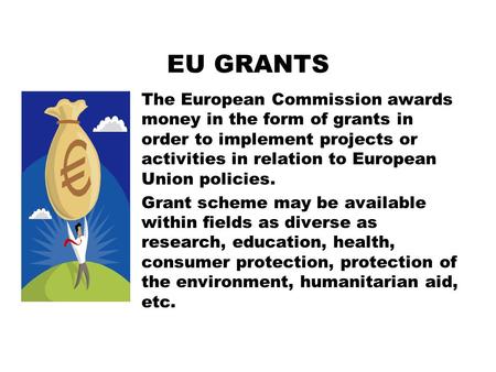 EU GRANTS The European Commission awards money in the form of grants in order to implement projects or activities in relation to European Union policies.