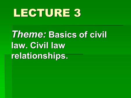 LECTURE 3 Theme: Basics of civil law. Civil law relationships.