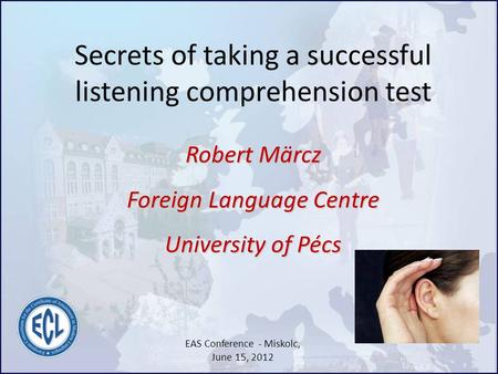 Secrets of taking a successful listening comprehension test Robert Märcz Foreign Language Centre University of Pécs EAS Conference - Miskolc, June 15,