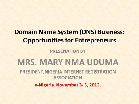 Domain Name System (DNS) Business: Opportunities for Entrepreneurs PRESENATION BY MRS. MARY NMA UDUMA PRESIDENT, NIGERIA INTERNET REGISTRATION ASSOCIATION.