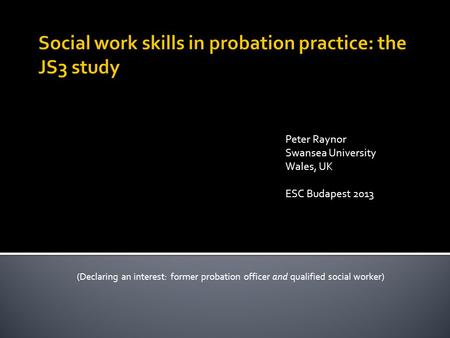 (Declaring an interest: former probation officer and qualified social worker) Peter Raynor Swansea University Wales, UK ESC Budapest 2013.