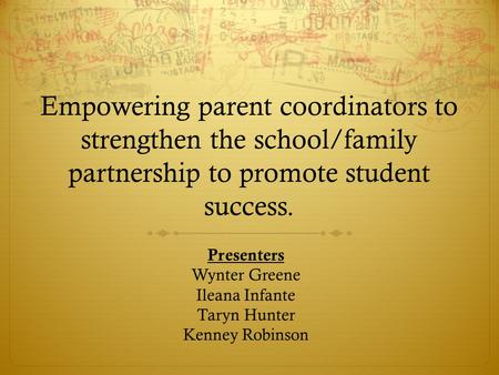 Empowering parent coordinators to strengthen the school/family partnership to promote student success. Presenters Wynter Greene Ileana Infante Taryn Hunter.