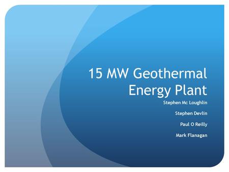 15 MW Geothermal Energy Plant Stephen Mc Loughlin Stephen Devlin Paul O Reilly Mark Flanagan.