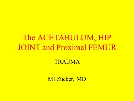 The ACETABULUM, HIP JOINT and Proximal FEMUR TRAUMA MI Zucker, MD.