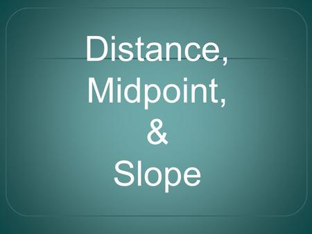 Distance, Midpoint, & Slope. The Distance Formula Find the distance between (-3, 2) and (4, 1) x 1 = -3, x 2 = 4, y 1 = 2, y 2 = 1 d = Example: