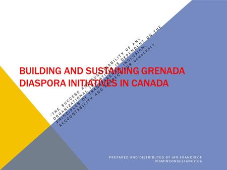 BUILDING AND SUSTAINING GRENADA DIASPORA INITIATIVES IN CANADA “ THE SUCCESS AND SUSTAINABILITY OF ANY ORGANIZATIONAL INITIATIVES IS DEPENDENT ON THE PRINCIPLES.