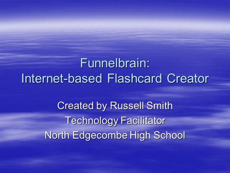 Funnelbrain: Internet-based Flashcard Creator Created by Russell Smith Technology Facilitator North Edgecombe High School.