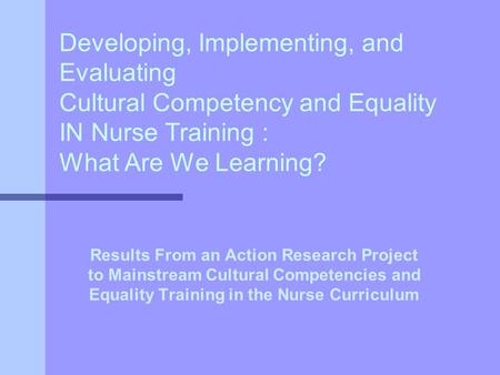 Developing, Implementing, and Evaluating Cultural Competency and Equality IN Nurse Training : What Are We Learning? Results From an Action Research Project.