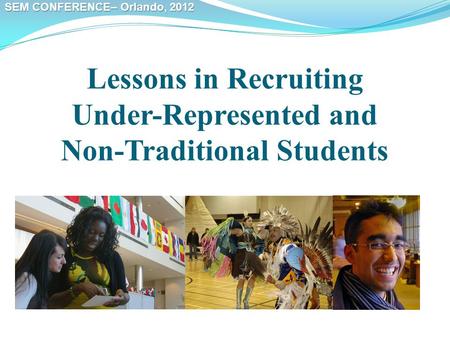 SEM CONFERENCE– Orlando, 2012 Lessons in Recruiting Under-Represented and Non-Traditional Students.