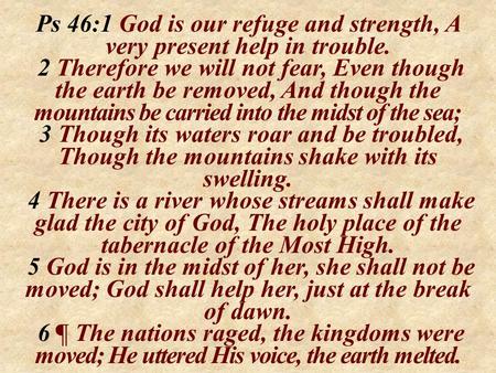 Ps 46:1 God is our refuge and strength, A very present help in trouble. 2 Therefore we will not fear, Even though the earth be removed, And though the.