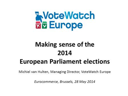 Making sense of the 2014 European Parliament elections Michiel van Hulten, Managing Director, VoteWatch Europe Eurocommerce, Brussels, 28 May 2014.