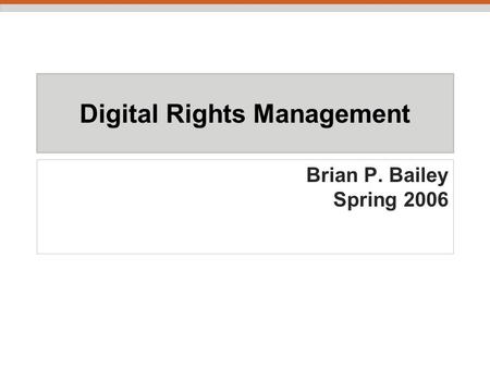 Digital Rights Management Brian P. Bailey Spring 2006.