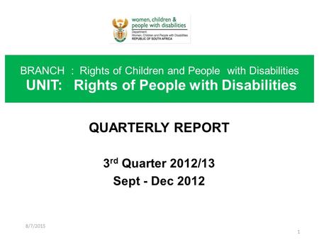 QUARTERLY REPORT 3 rd Quarter 2012/13 Sept - Dec 2012 BRANCH : Rights of Children and People with Disabilities UNIT: Rights of People with Disabilities.