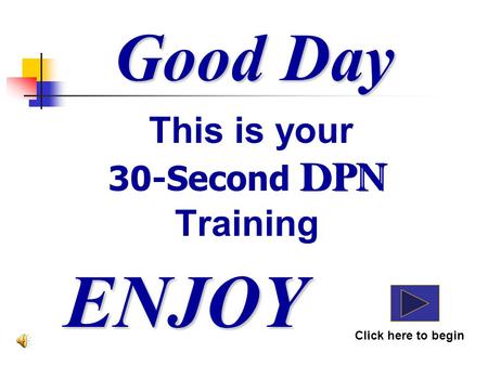 Good Day This is your 30-Second DPN Training ENJOY Click here to begin DPN.