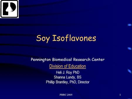 PBRC 20051 Soy Isoflavones Pennington Biomedical Research Center Division of Education Heli J. Roy PhD Shanna Lundy, BS Phillip Brantley, PhD, Director.