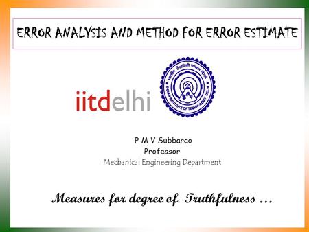 ERROR ANALYSIS AND METHOD FOR ERROR ESTIMATE P M V Subbarao Professor Mechanical Engineering Department Measures for degree of Truthfulness …