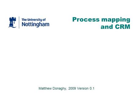 Matthew Donaghy, 2009 Version 0.1 Process mapping and CRM.