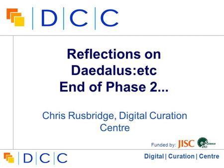 Digital | Curation | Centre Reflections on Daedalus:etc End of Phase 2... Chris Rusbridge, Digital Curation Centre Funded by: