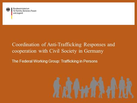 Coordination of Anti-Trafficking Responses and cooperation with Civil Society in Germany The Federal Working Group: Trafficking in Persons.