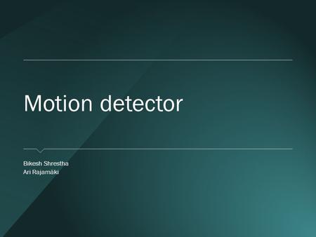 Motion detector ​ Bikesh Shrestha ​ Ari Rajamäki.