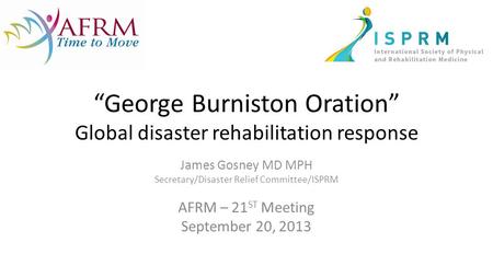 “George Burniston Oration” Global disaster rehabilitation response James Gosney MD MPH Secretary/Disaster Relief Committee/ISPRM AFRM – 21 ST Meeting September.