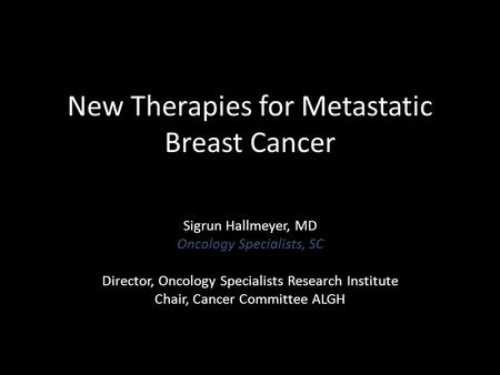 New Therapies for Metastatic Breast Cancer Sigrun Hallmeyer, MD Oncology Specialists, SC Director, Oncology Specialists Research Institute Chair, Cancer.