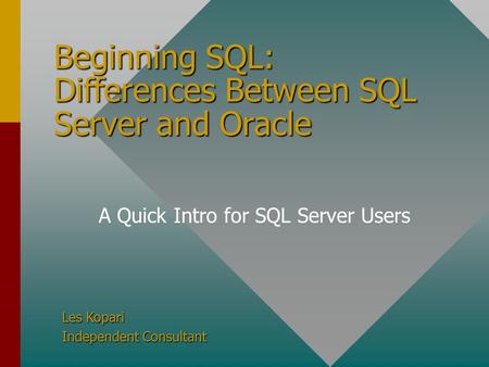 Beginning SQL: Differences Between SQL Server and Oracle Les Kopari Independent Consultant A Quick Intro for SQL Server Users.