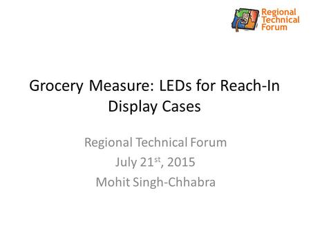 Grocery Measure: LEDs for Reach-In Display Cases Regional Technical Forum July 21 st, 2015 Mohit Singh-Chhabra.