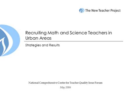 Recruiting Math and Science Teachers in Urban Areas Strategies and Results National Comprehensive Center for Teacher Quality Issue Forum May 2006.