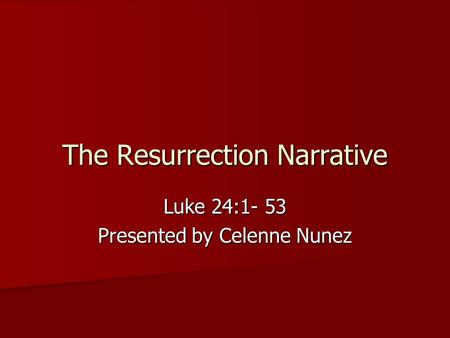 The Resurrection Narrative Luke 24:1- 53 Presented by Celenne Nunez.